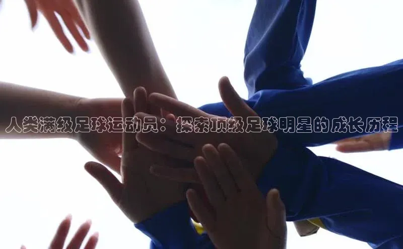 365英国官网登录入口华扬联众人类满级足球运动员：探索顶级足球明星的成长历程