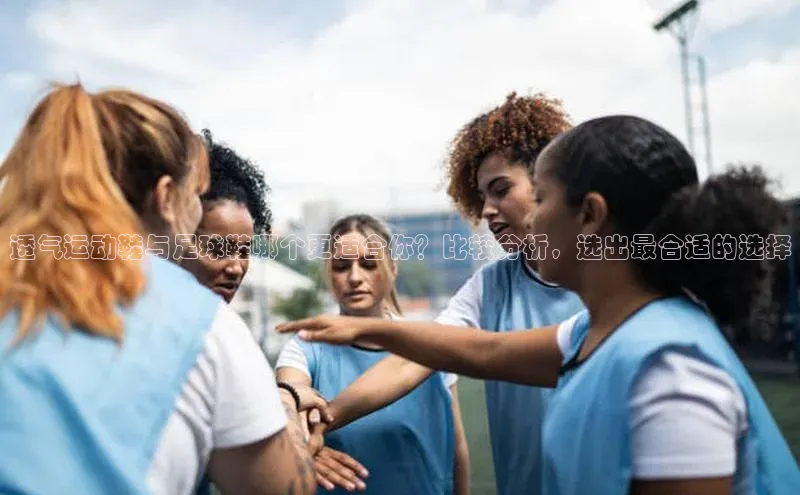 beat365官网在线平台神思电子透气运动鞋与足球鞋哪个更适合你？比较分析，选出最合适的选择