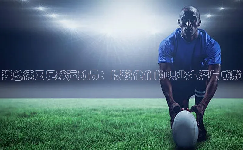 beat365官方唯一入口普信公司猪总德国足球运动员：揭秘他们的职业生涯与成就