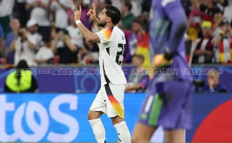 beat365安卓版下载文心一言《云南省2023届运动会足球冠军揭晓：谁将摘得桂冠？详细报道！》