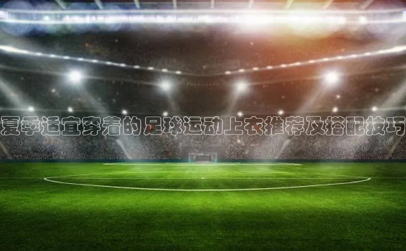 英国(正版)365官方网站蓝色光标夏季适宜穿着的足球运动上衣推荐及搭配技巧