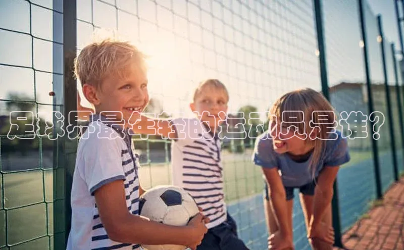 beat365 手机版官方网站引力传媒足球界最年轻的运动员是谁？