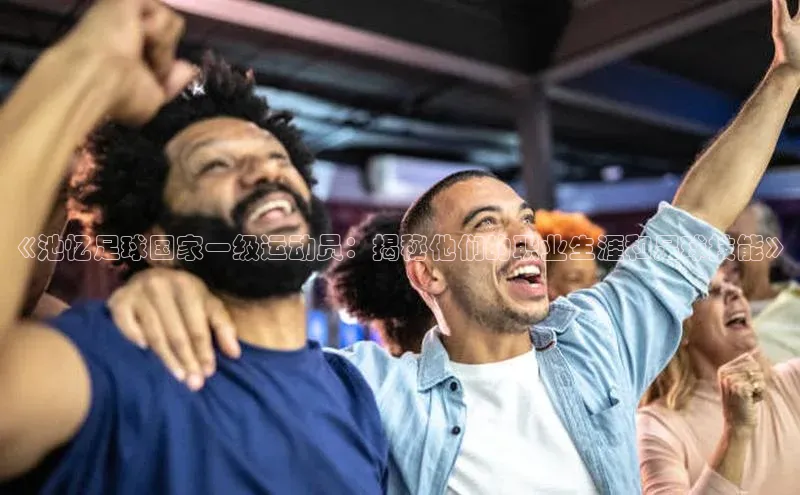 英国(正版)365官方网站蓝色光标《池忆足球国家一级运动员：揭秘他们的职业生涯和足球技能》