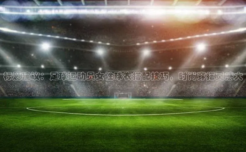 beat365官网 网页版百度网盘标题建议：足球运动员女性球衣搭配技巧，时尚穿搭灵感大