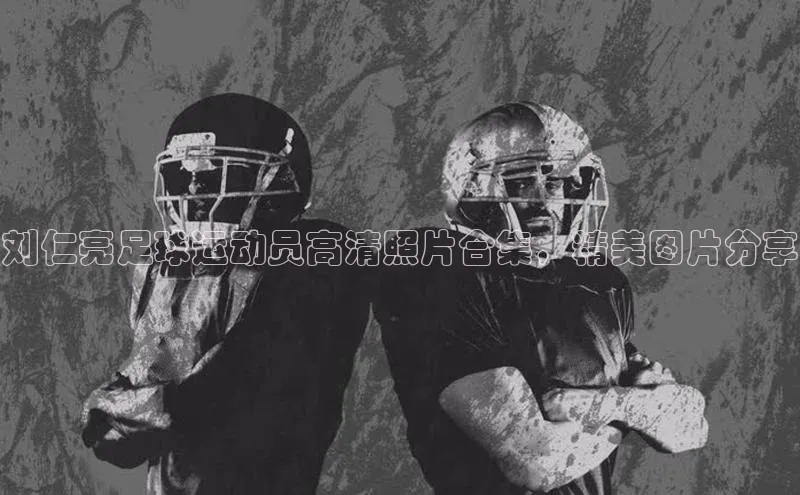 Bet365亚洲官方网站百度数据开放平台刘仁亮足球运动员高清照片合集，精美图片分享