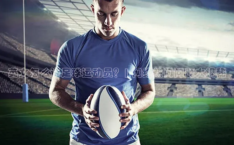 beat365安卓版下载小米英文怎么说足球运动员？| 网络热门问题大揭秘