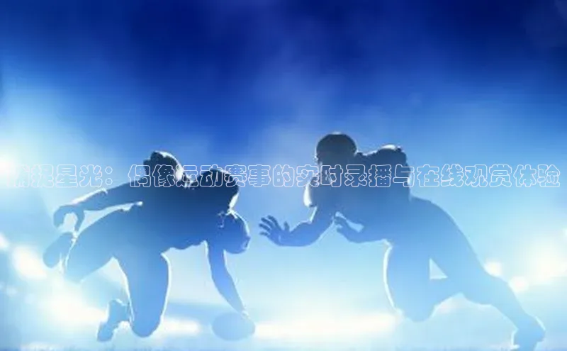 365英国官网登录入口中文在线捕捉星光：偶像运动赛事的实时录播与在线观赏体验