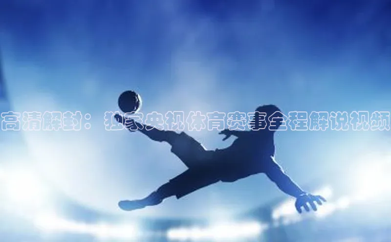 bet·365官网登录入口如流高清解封：独家央视体育赛事全程解说视频