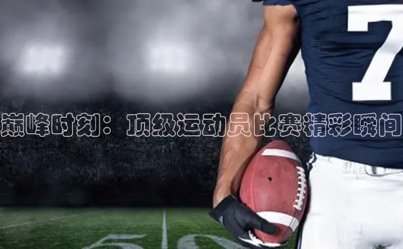 beat365在线官网登录入口百度教育巅峰时刻：顶级运动员比赛精彩瞬间