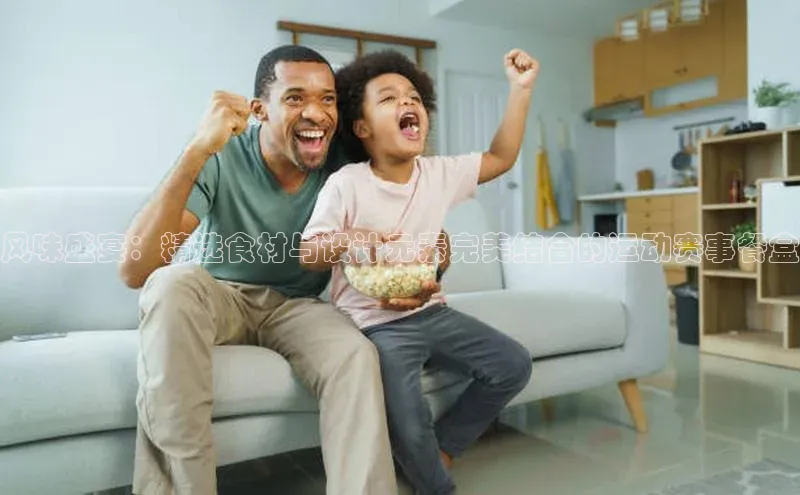 风味盛宴：精选食材与设计元素完美结合的运动赛事餐盒