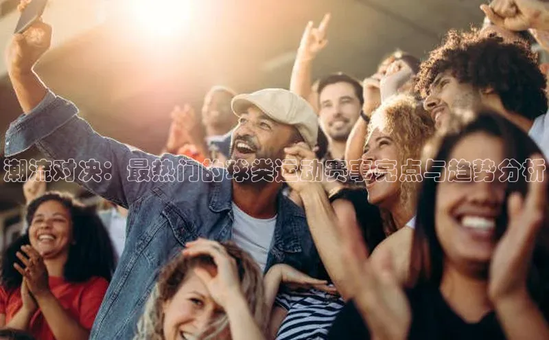 潮流对决：最热门的球类运动赛事亮点与趋势分析