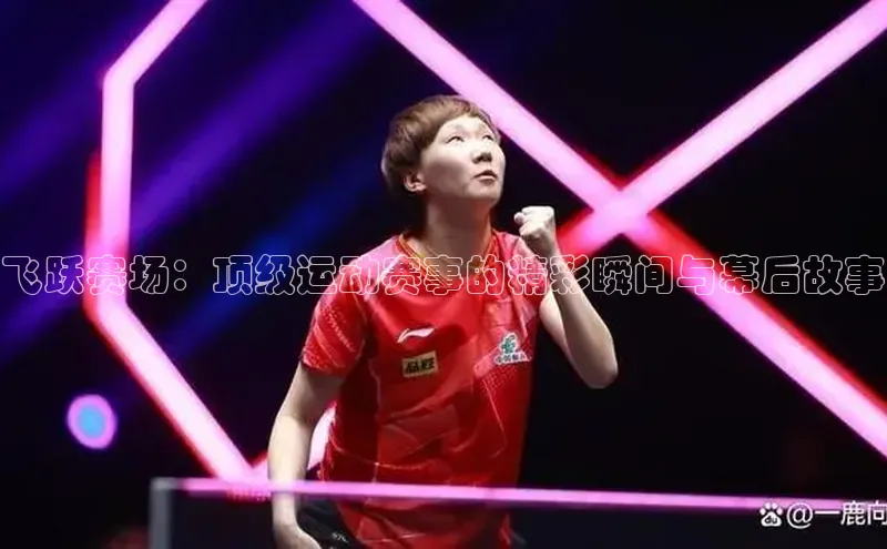 飞跃赛场：顶级运动赛事的精彩瞬间与幕后故事