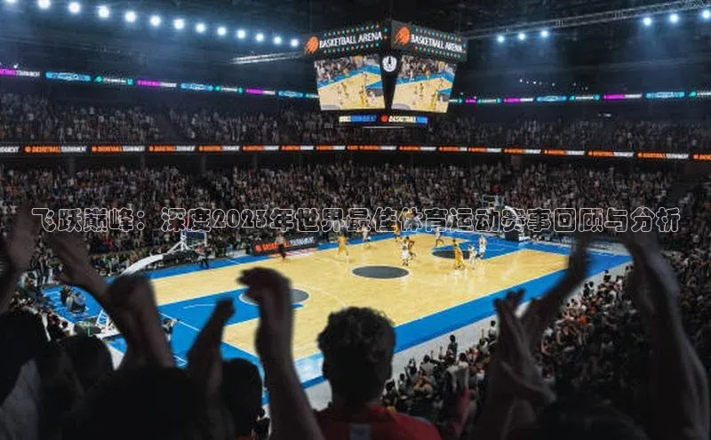 飞跃巅峰：深度2023年世界最佳体育运动赛事回顾与分析