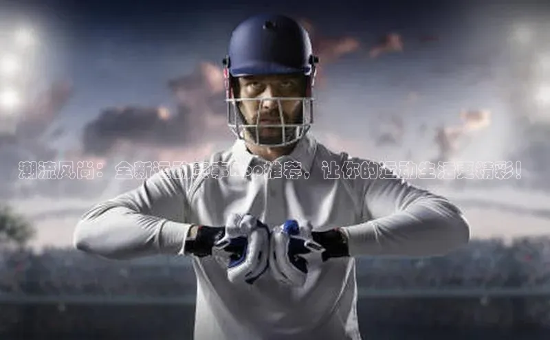 潮流风尚：全新运动赛事App推荐，让你的运动生活更精彩！