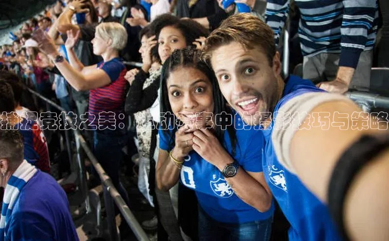 捕捉竞技之美：运动赛事中的摄影技巧与策略