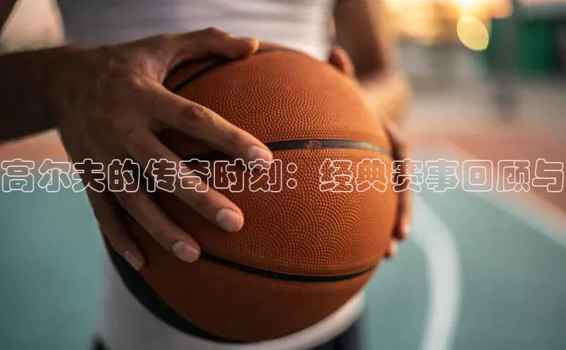 高尔夫的传奇时刻：经典赛事回顾与