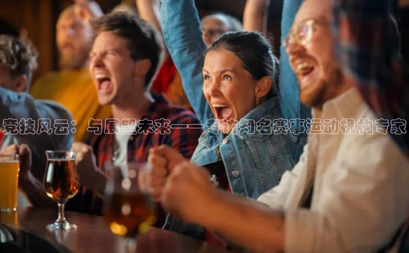 竞技风云：与展望未来——专访知名赛事运动机构专家