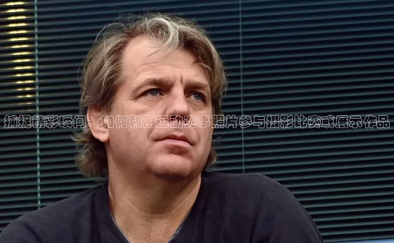 捕捉精彩瞬间：如何利用运动赛事照片参与摄影比赛或展示作品