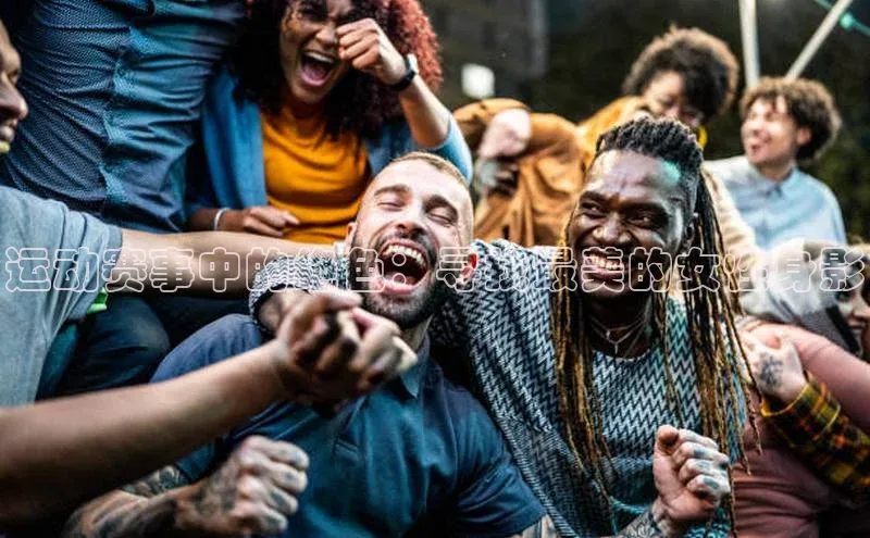 运动赛事中的绝色：寻找最美的女性身影