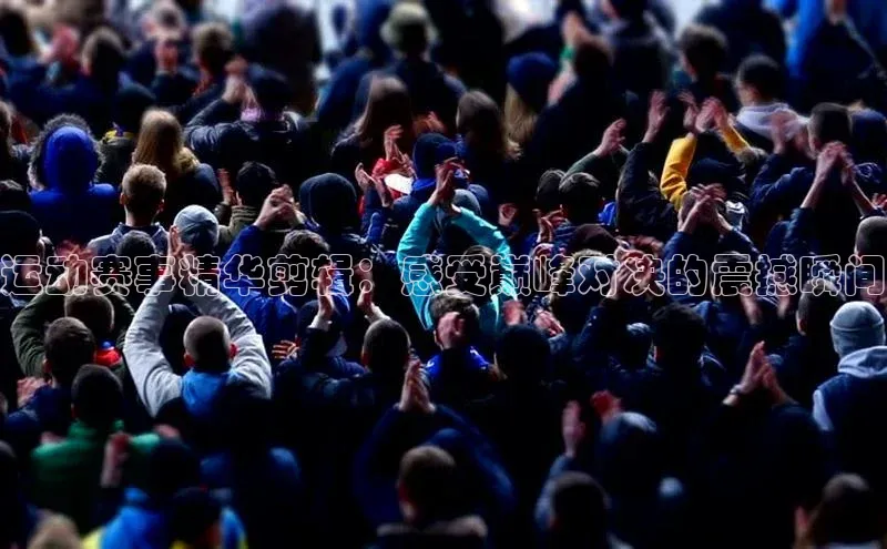 运动赛事精华剪辑：感受巅峰对决的震撼瞬间