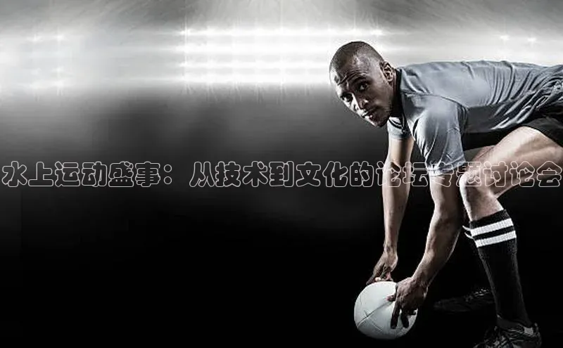 水上运动盛事：从技术到文化的论坛专题讨论会