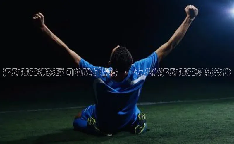 运动赛事精彩瞬间的魔幻编辑——专业级运动赛事剪辑软件