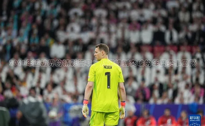 2021年运动界的精彩篇章：从巅峰到突破的年度赛事回顾