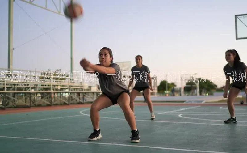 运动赛事精华回顾：一场场精彩瞬间的完美呈现
