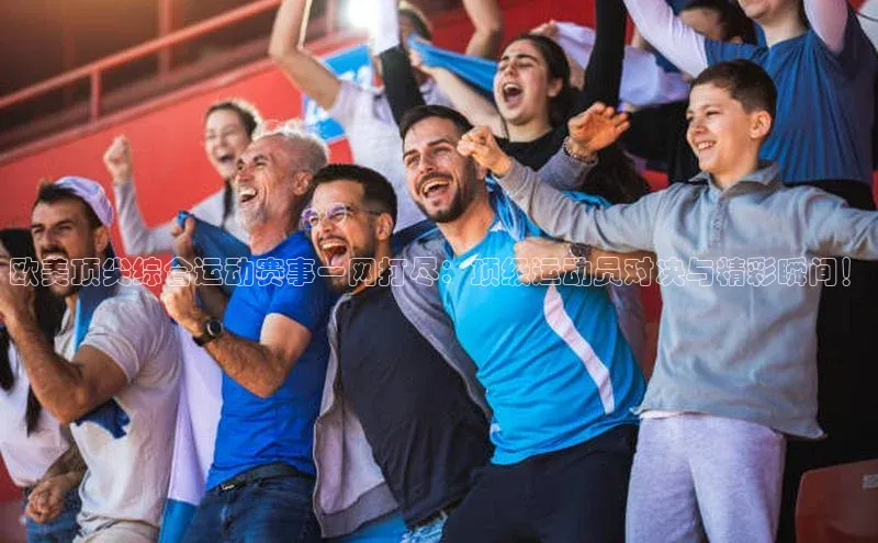 欧美顶尖综合运动赛事一网打尽：顶级运动员对决与精彩瞬间！