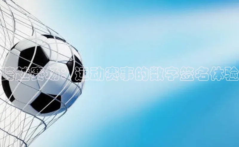 跨越赛场：运动赛事的数字签名体验