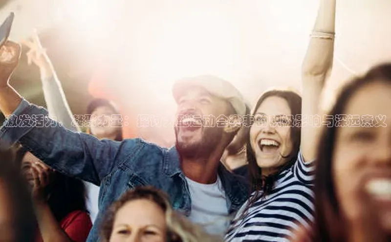 激发活力，凝聚力量：探讨大型运动会赛事的积极影响与深远意义