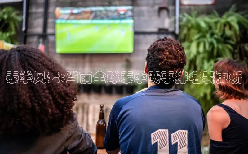 泰拳风云:当前全球泰拳赛事排名表更新