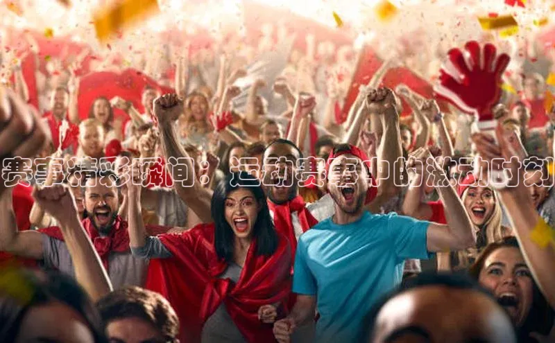 赛事精彩瞬间：运动赛事中的激动时刻