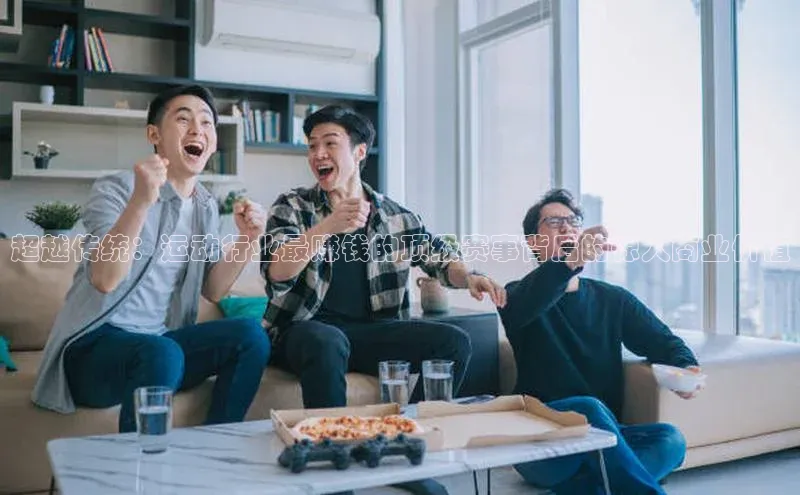 超越传统：运动行业最赚钱的顶级赛事背后的惊人商业价值