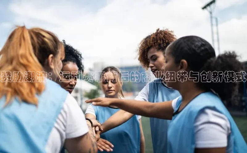 赞助潮流：运动赛事背后的商业纽带与创新模式