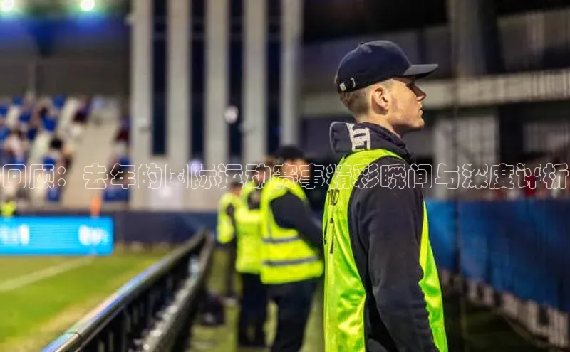 回顾：去年的国际运动赛事精彩瞬间与深度评析