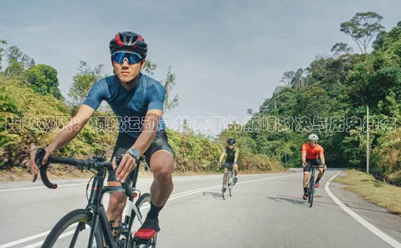 超越极限：顶级运动竞技赛事的巅峰对决与历史排名