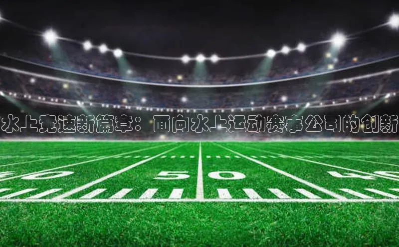 水上竞速新篇章：面向水上运动赛事公司的创新